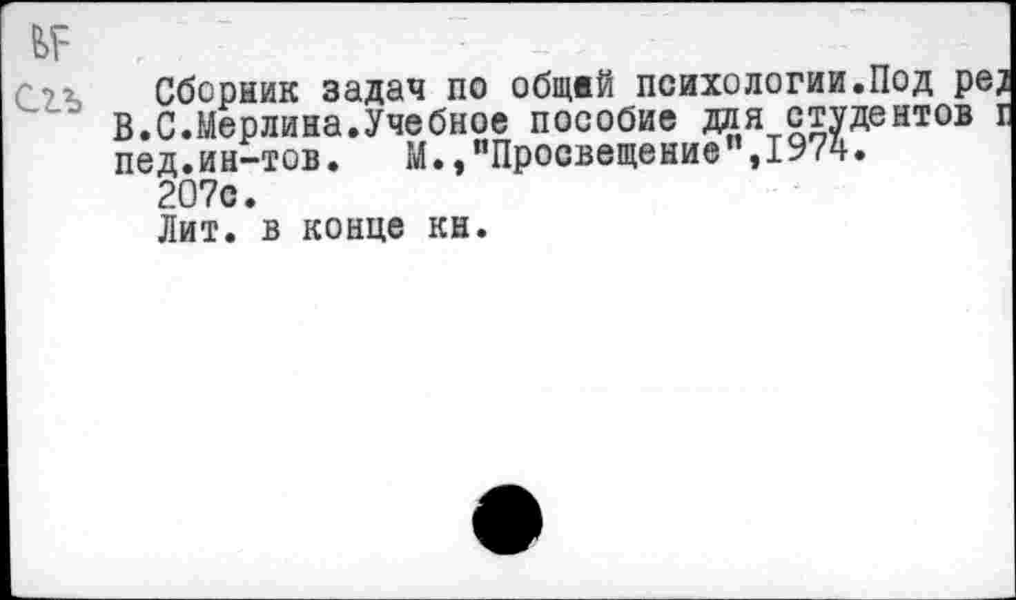 ﻿Сборник задач по общей психологии.Под ре} В.С.Мерлина.Учебное пособие для студентов г пед.ин-тов. М.,"Просвещение",1974.
207с.
Лит. в конце кн.